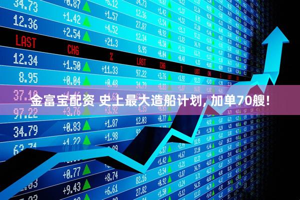 金富宝配资 史上最大造船计划, 加单70艘!