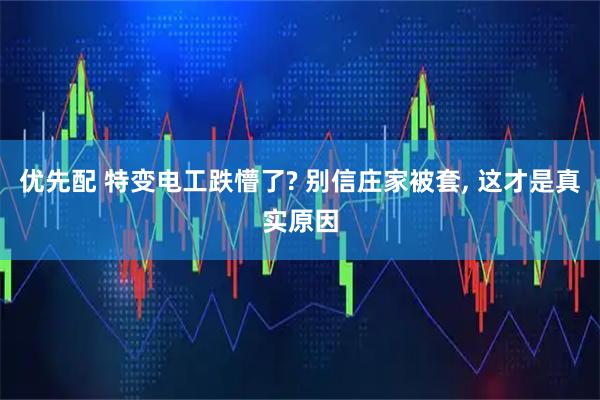 优先配 特变电工跌懵了? 别信庄家被套, 这才是真实原因