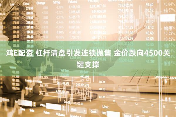 鸿E配资 杠杆清盘引发连锁抛售 金价跌向4500关键支撑