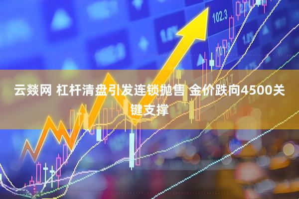 云燚网 杠杆清盘引发连锁抛售 金价跌向4500关键支撑