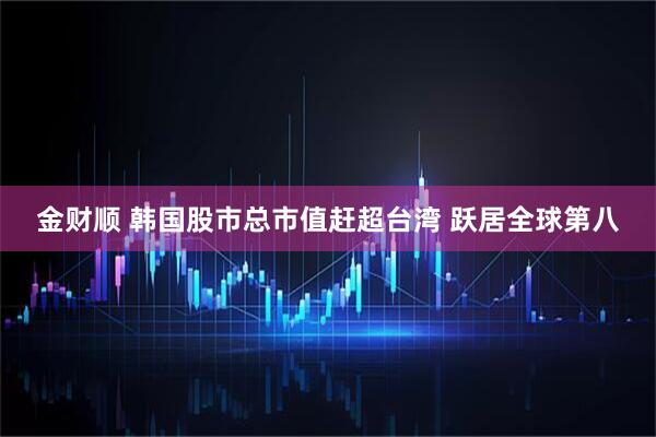 金财顺 韩国股市总市值赶超台湾 跃居全球第八