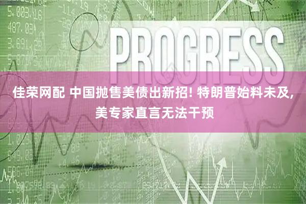 佳荣网配 中国抛售美债出新招! 特朗普始料未及, 美专家直言无法干预