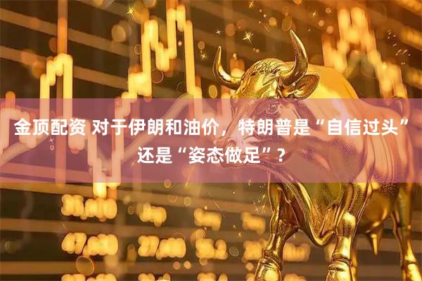 金顶配资 对于伊朗和油价，特朗普是“自信过头”还是“姿态做足”？