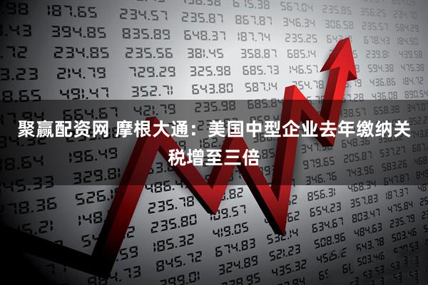 聚赢配资网 摩根大通：美国中型企业去年缴纳关税增至三倍