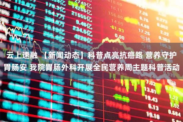 云上速融 【新闻动态】科普点亮抗癌路 营养守护胃肠安 我院胃肠外科开展全民营养周主题科普活动