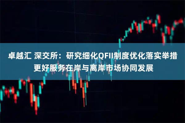 卓越汇 深交所：研究细化QFII制度优化落实举措 更好服务在岸与离岸市场协同发展