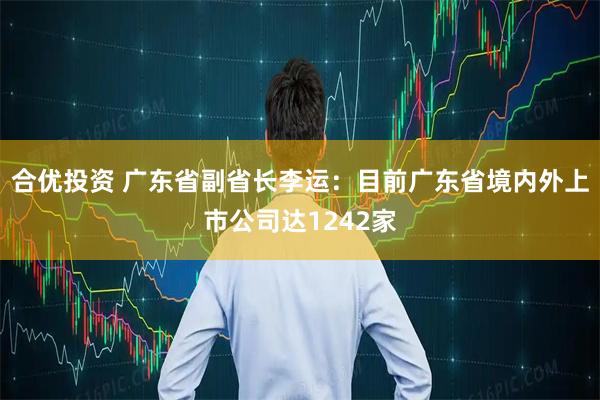 合优投资 广东省副省长李运：目前广东省境内外上市公司达1242家