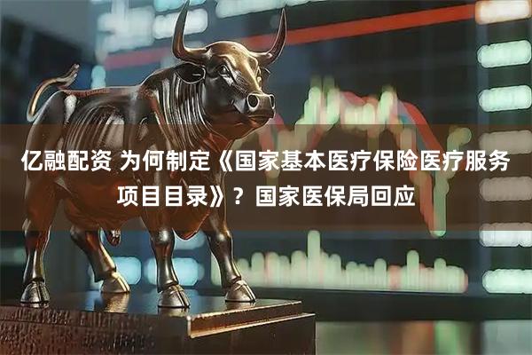 亿融配资 为何制定《国家基本医疗保险医疗服务项目目录》？国家医保局回应