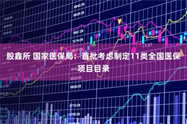 股鑫所 国家医保局:首批考虑制定11类全国医保项目目录