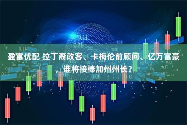 盈富优配 拉丁裔政客、卡梅伦前顾问、亿万富豪，谁将接棒加州州长？