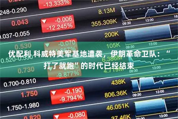 优配利 科威特美军基地遭袭，伊朗革命卫队：“打了就跑”的时代已经结束