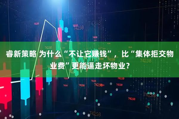 睿新策略 为什么“不让它赚钱”，比“集体拒交物业费”更能逼走坏物业？