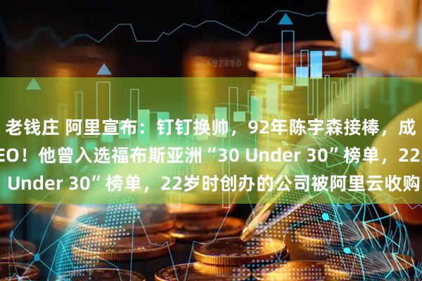 老钱庄 阿里宣布：钉钉换帅，92年陈宇森接棒，成阿里最年轻事业部CEO！他曾入选福布斯亚洲“30 Under 30”榜单，22岁时创办的公司被阿里云收购