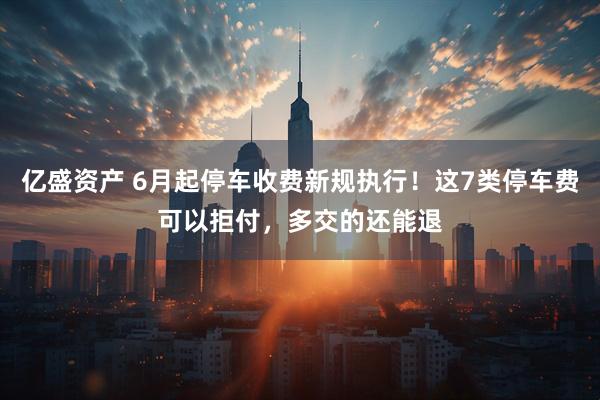 亿盛资产 6月起停车收费新规执行！这7类停车费可以拒付，多交的还能退