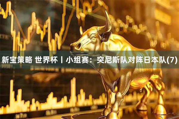 新宝策略 世界杯丨小组赛：突尼斯队对阵日本队(7)