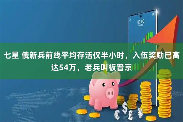 七星 俄新兵前线平均存活仅半小时，入伍奖励已高达54万，老兵叫板普京