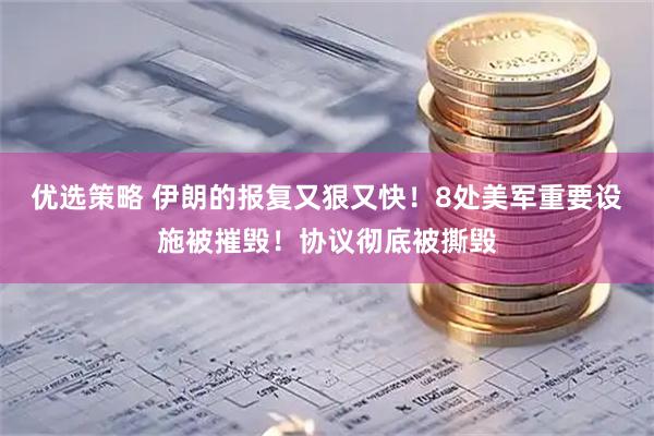 优选策略 伊朗的报复又狠又快！8处美军重要设施被摧毁！协议彻底被撕毁