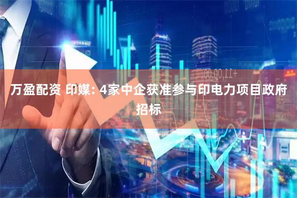 万盈配资 印媒: 4家中企获准参与印电力项目政府招标