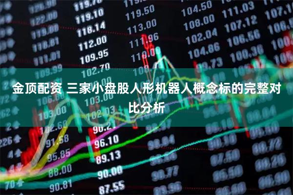 金顶配资 三家小盘股人形机器人概念标的完整对比分析