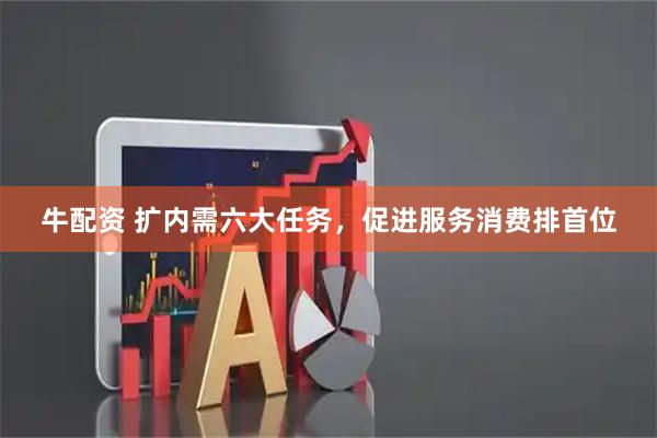牛配资 扩内需六大任务，促进服务消费排首位
