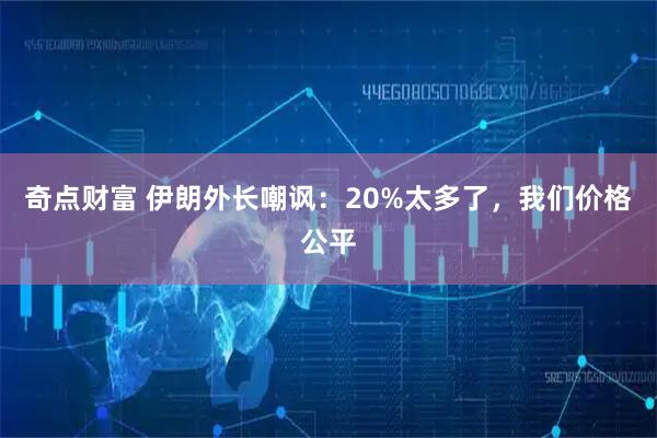 奇点财富 伊朗外长嘲讽：20%太多了，我们价格公平