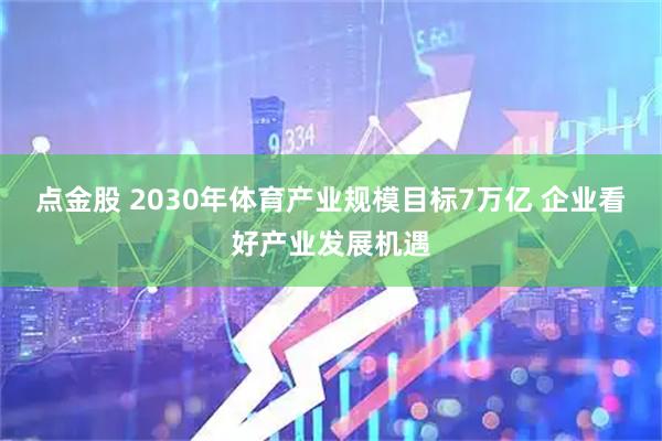 点金股 2030年体育产业规模目标7万亿 企业看好产业发展机遇