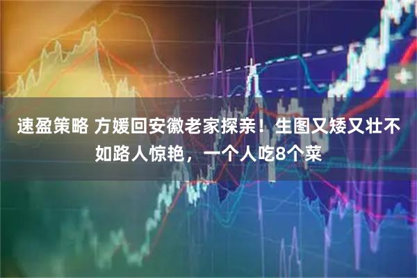 速盈策略 方媛回安徽老家探亲!生图又矮又壮不如路人惊艳,一个人吃8个菜