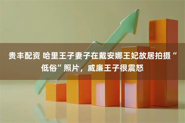贵丰配资 哈里王子妻子在戴安娜王妃故居拍摄“低俗”照片，威廉王子很震怒