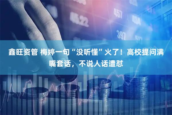 鑫旺资管 梅婷一句“没听懂”火了！高校提问满嘴套话，不说人话遭怼