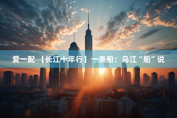 爱一配 【长江十年行】一条船：乌江“船”说