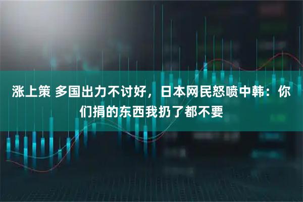 涨上策 多国出力不讨好，日本网民怒喷中韩：你们捐的东西我扔了都不要