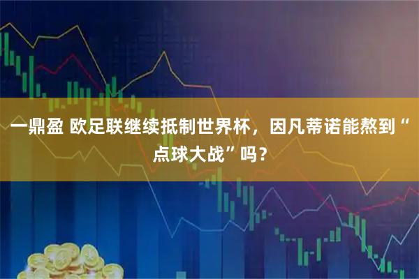 一鼎盈 欧足联继续抵制世界杯，因凡蒂诺能熬到“点球大战”吗？