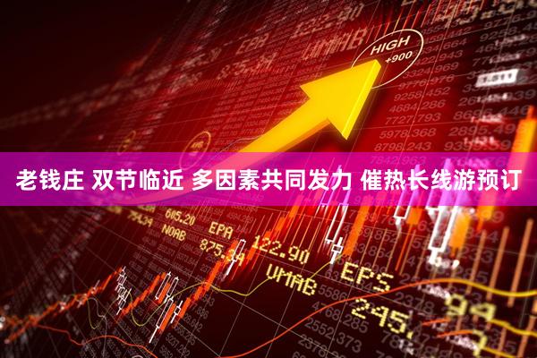 老钱庄 双节临近 多因素共同发力 催热长线游预订