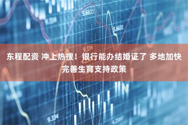 东程配资 冲上热搜！银行能办结婚证了 多地加快完善生育支持政策